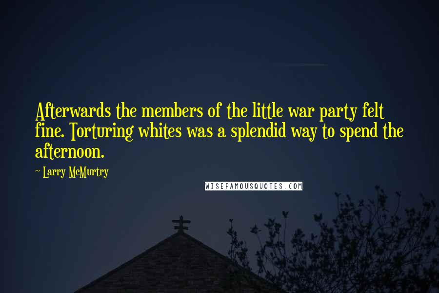 Larry McMurtry Quotes: Afterwards the members of the little war party felt fine. Torturing whites was a splendid way to spend the afternoon.