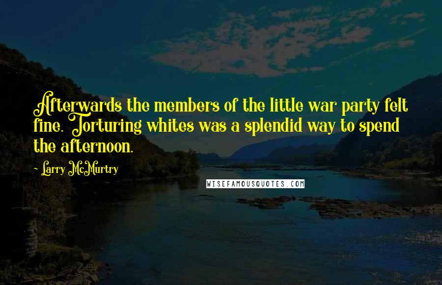 Larry McMurtry Quotes: Afterwards the members of the little war party felt fine. Torturing whites was a splendid way to spend the afternoon.