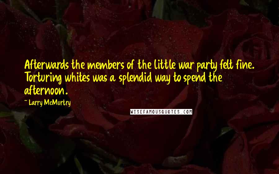 Larry McMurtry Quotes: Afterwards the members of the little war party felt fine. Torturing whites was a splendid way to spend the afternoon.