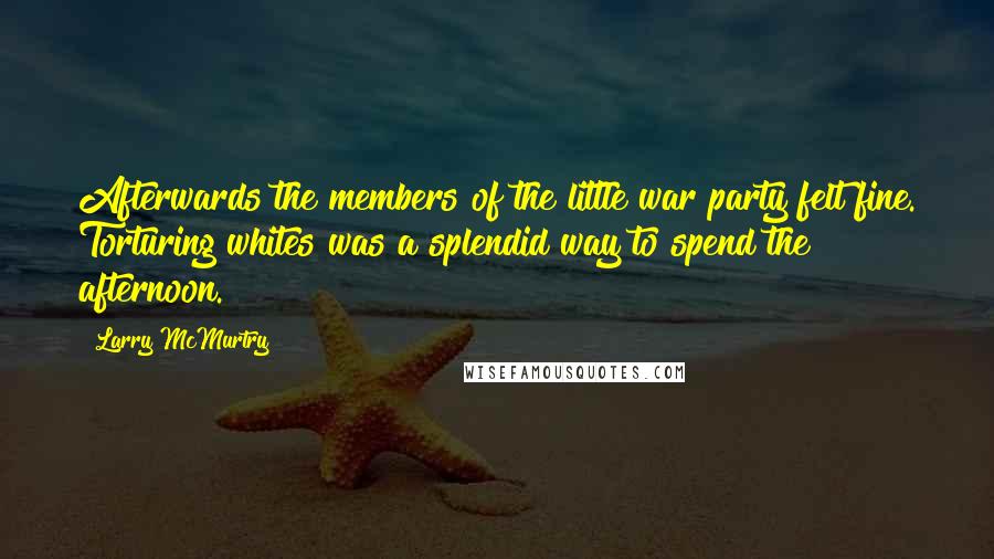Larry McMurtry Quotes: Afterwards the members of the little war party felt fine. Torturing whites was a splendid way to spend the afternoon.