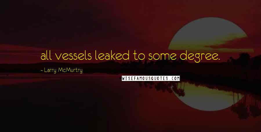 Larry McMurtry Quotes: all vessels leaked to some degree.