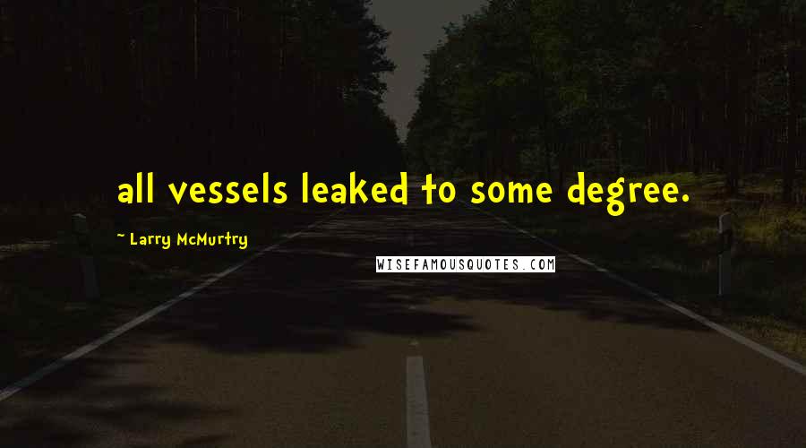 Larry McMurtry Quotes: all vessels leaked to some degree.