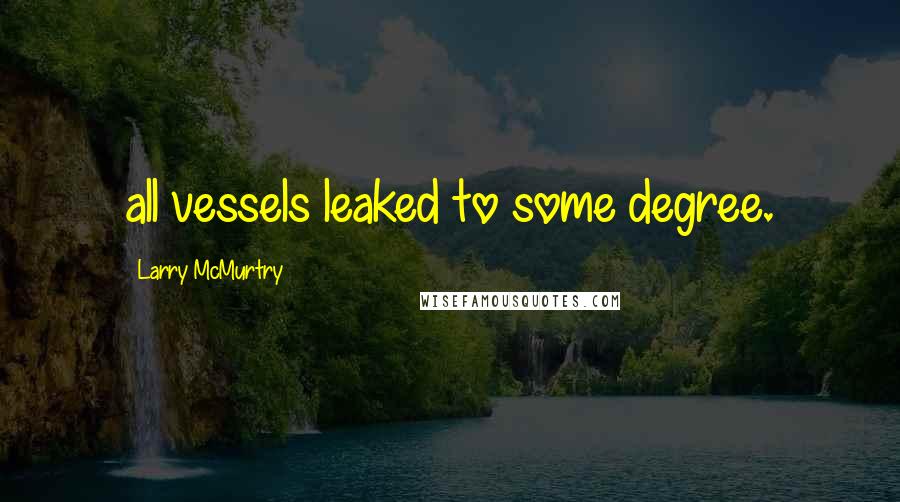 Larry McMurtry Quotes: all vessels leaked to some degree.