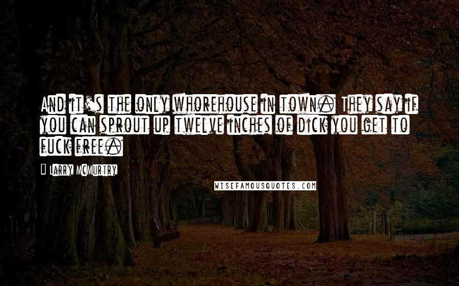 Larry McMurtry Quotes: And it's the only whorehouse in town. They say if you can sprout up twelve inches of dick you get to fuck free.