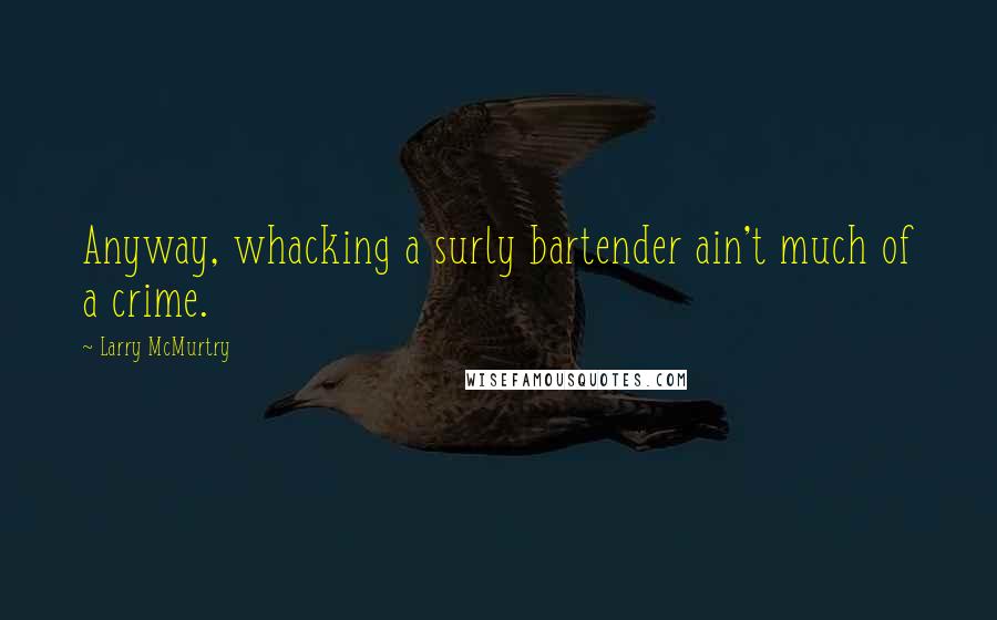 Larry McMurtry Quotes: Anyway, whacking a surly bartender ain't much of a crime.