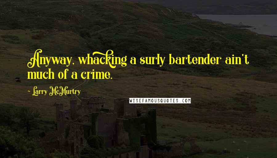 Larry McMurtry Quotes: Anyway, whacking a surly bartender ain't much of a crime.