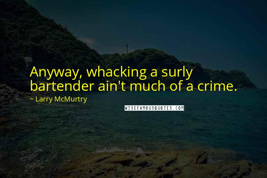 Larry McMurtry Quotes: Anyway, whacking a surly bartender ain't much of a crime.