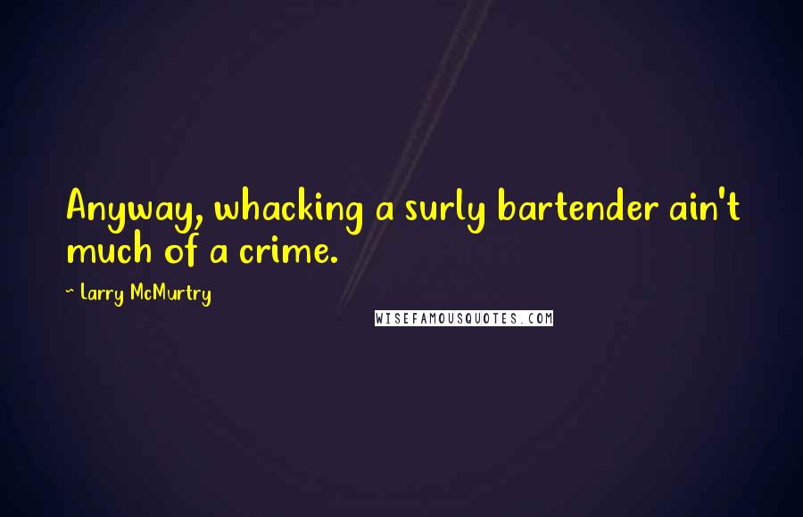 Larry McMurtry Quotes: Anyway, whacking a surly bartender ain't much of a crime.