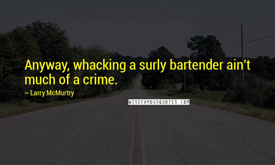 Larry McMurtry Quotes: Anyway, whacking a surly bartender ain't much of a crime.