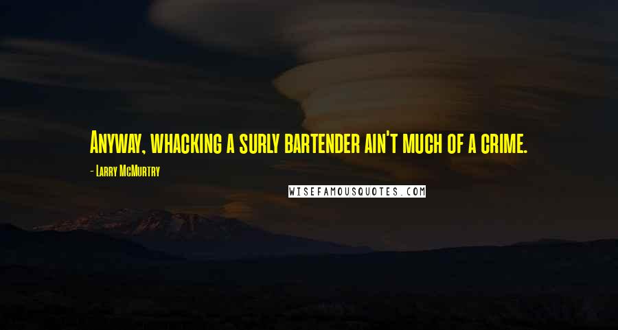 Larry McMurtry Quotes: Anyway, whacking a surly bartender ain't much of a crime.