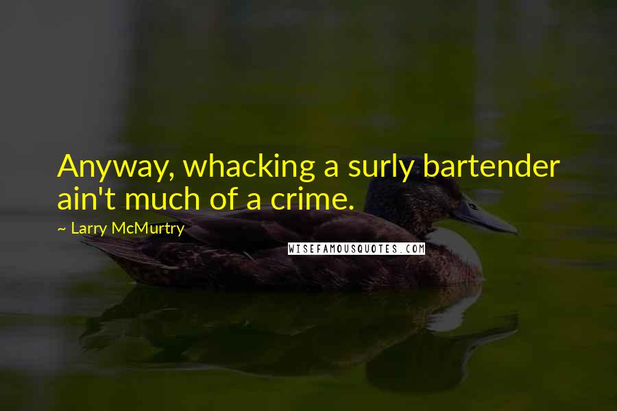 Larry McMurtry Quotes: Anyway, whacking a surly bartender ain't much of a crime.