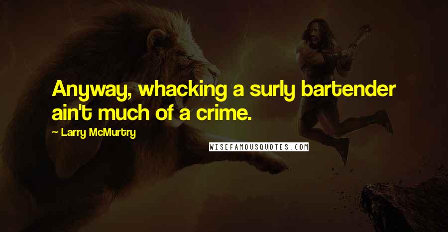 Larry McMurtry Quotes: Anyway, whacking a surly bartender ain't much of a crime.