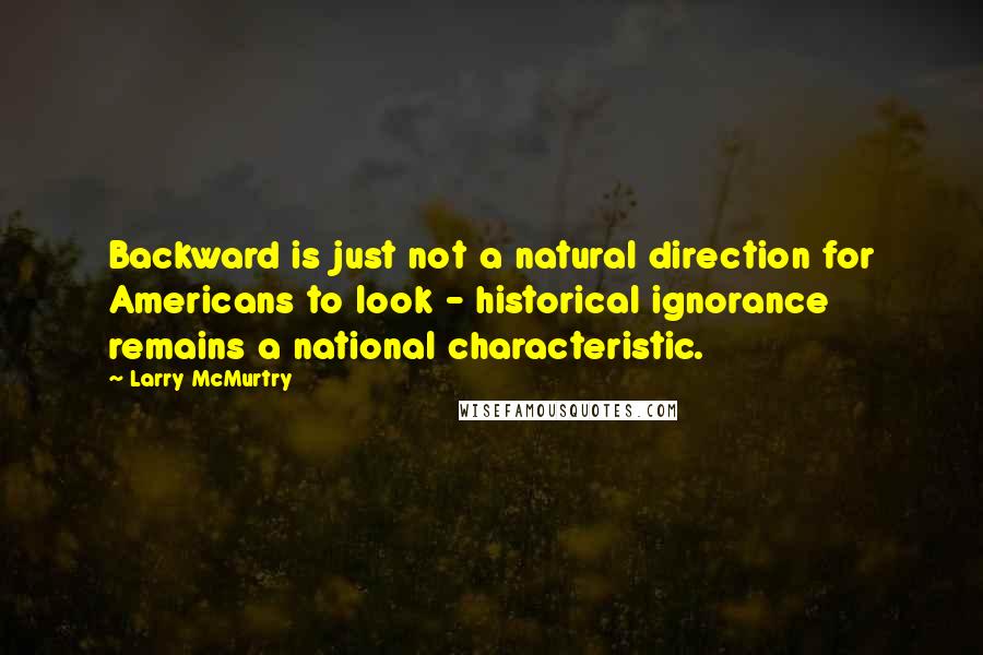 Larry McMurtry Quotes: Backward is just not a natural direction for Americans to look - historical ignorance remains a national characteristic.