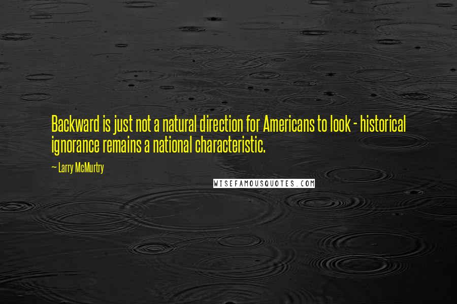 Larry McMurtry Quotes: Backward is just not a natural direction for Americans to look - historical ignorance remains a national characteristic.