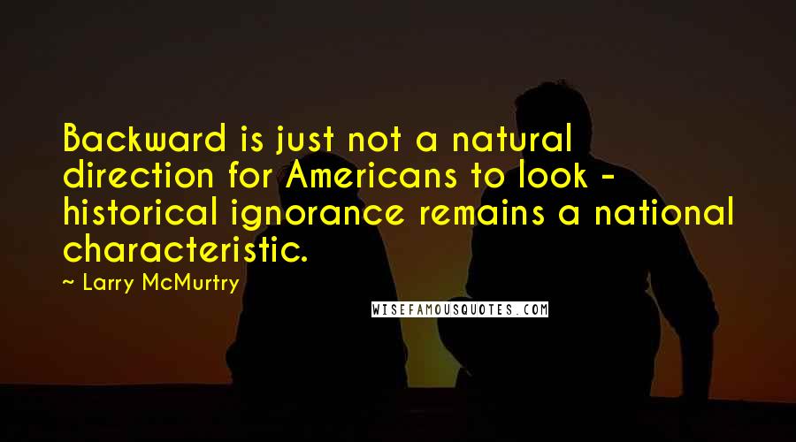 Larry McMurtry Quotes: Backward is just not a natural direction for Americans to look - historical ignorance remains a national characteristic.