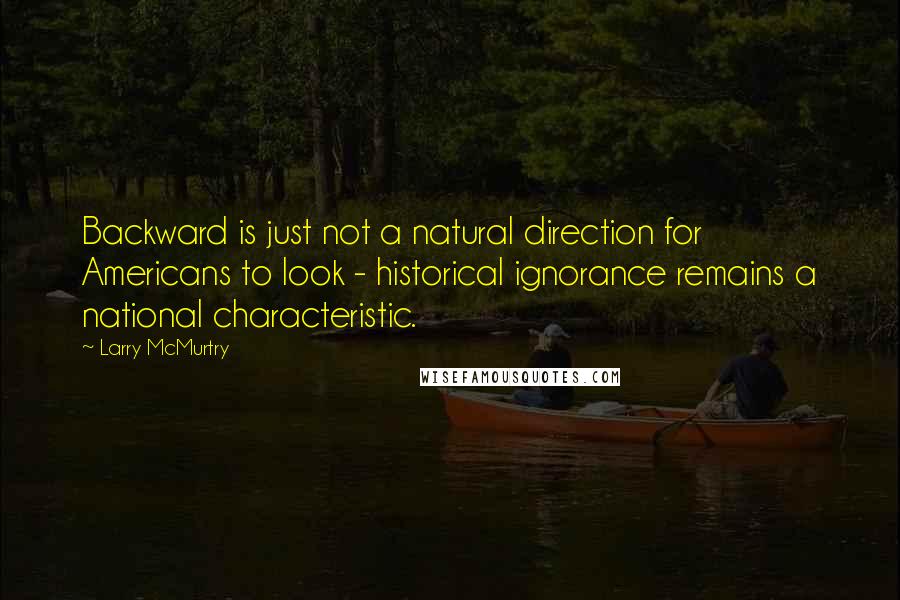 Larry McMurtry Quotes: Backward is just not a natural direction for Americans to look - historical ignorance remains a national characteristic.