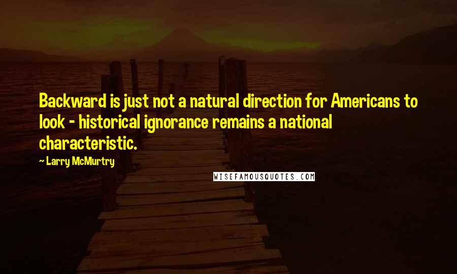 Larry McMurtry Quotes: Backward is just not a natural direction for Americans to look - historical ignorance remains a national characteristic.