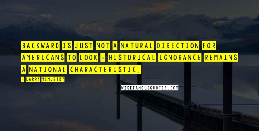 Larry McMurtry Quotes: Backward is just not a natural direction for Americans to look - historical ignorance remains a national characteristic.