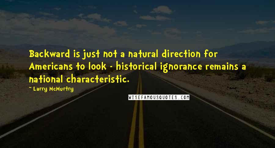 Larry McMurtry Quotes: Backward is just not a natural direction for Americans to look - historical ignorance remains a national characteristic.