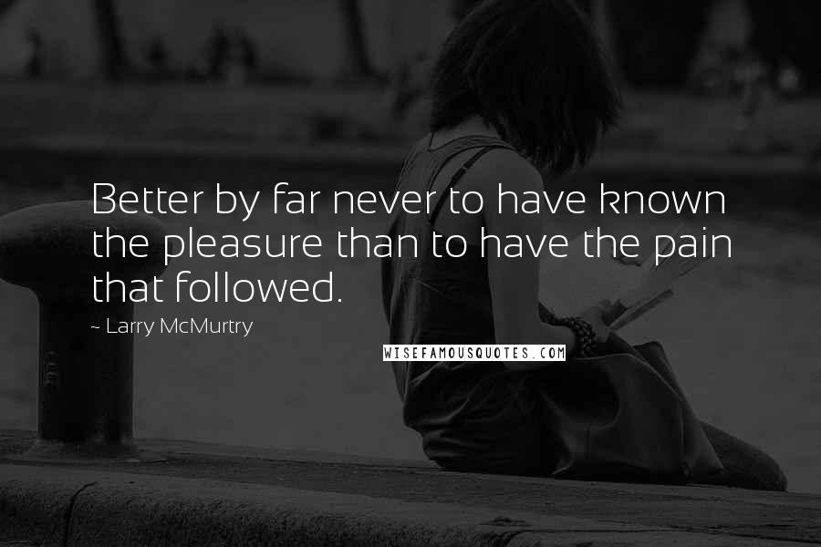 Larry McMurtry Quotes: Better by far never to have known the pleasure than to have the pain that followed.