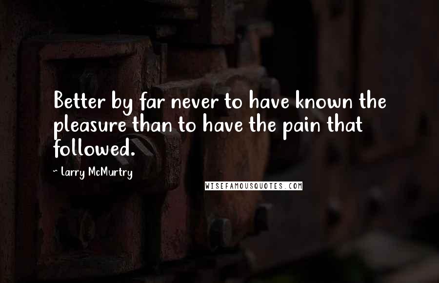 Larry McMurtry Quotes: Better by far never to have known the pleasure than to have the pain that followed.