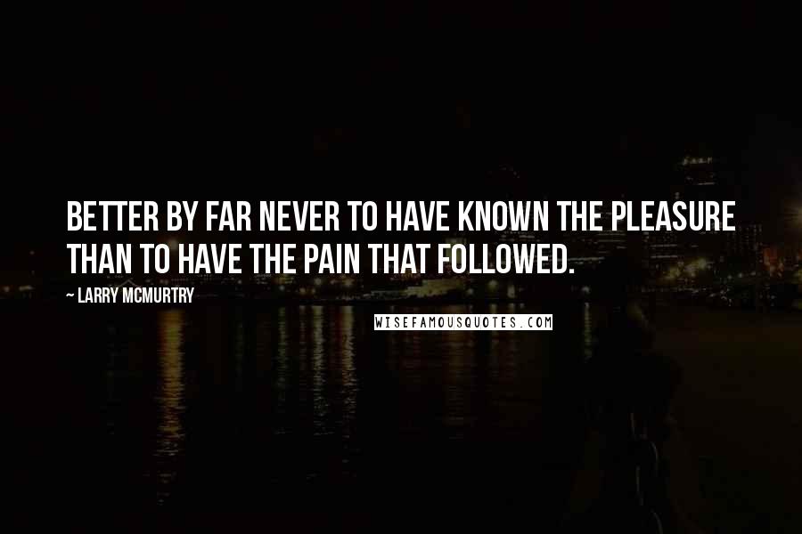 Larry McMurtry Quotes: Better by far never to have known the pleasure than to have the pain that followed.