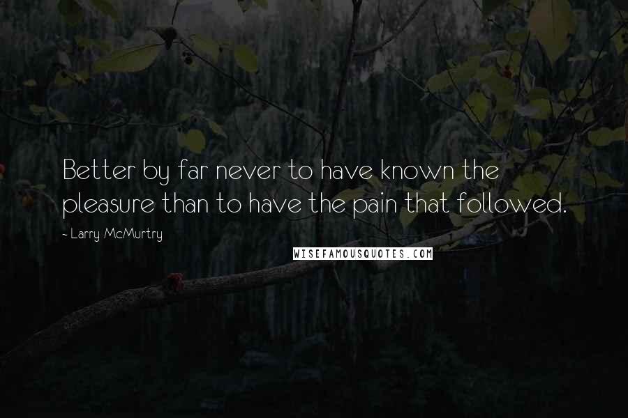 Larry McMurtry Quotes: Better by far never to have known the pleasure than to have the pain that followed.