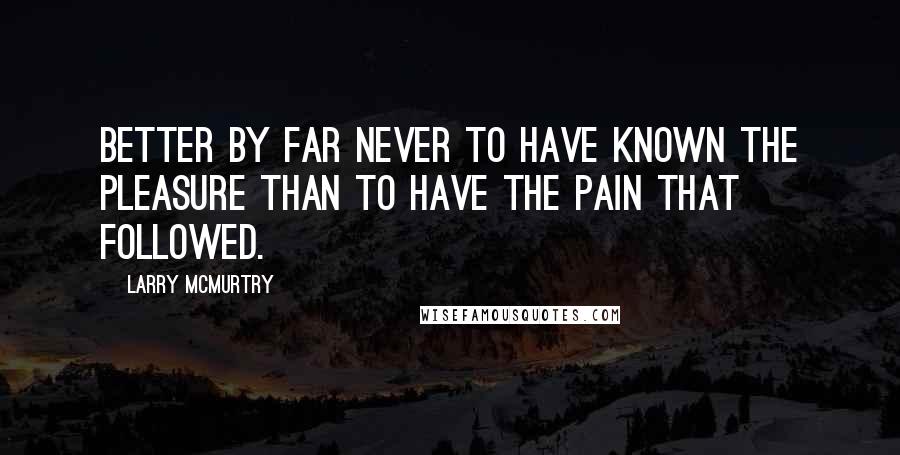 Larry McMurtry Quotes: Better by far never to have known the pleasure than to have the pain that followed.