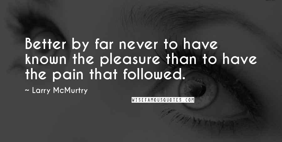 Larry McMurtry Quotes: Better by far never to have known the pleasure than to have the pain that followed.