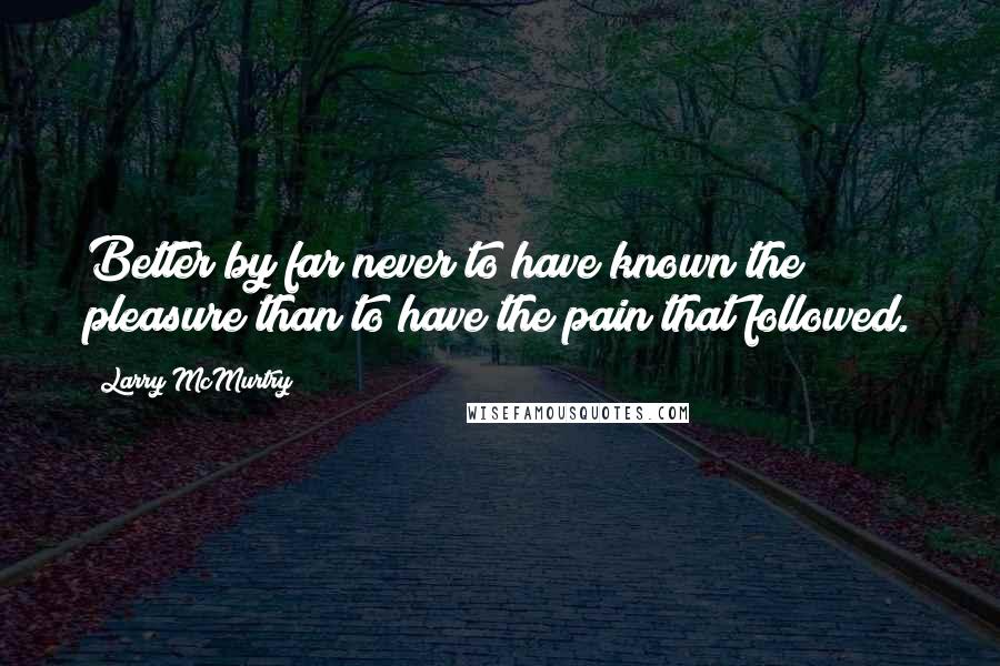 Larry McMurtry Quotes: Better by far never to have known the pleasure than to have the pain that followed.