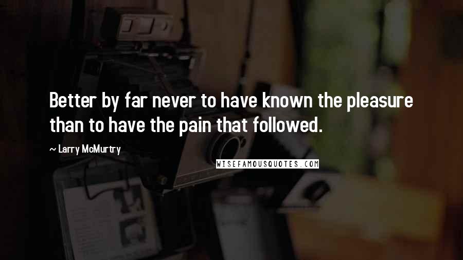 Larry McMurtry Quotes: Better by far never to have known the pleasure than to have the pain that followed.