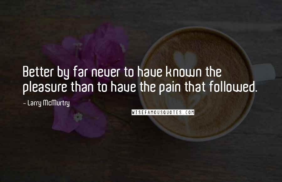 Larry McMurtry Quotes: Better by far never to have known the pleasure than to have the pain that followed.