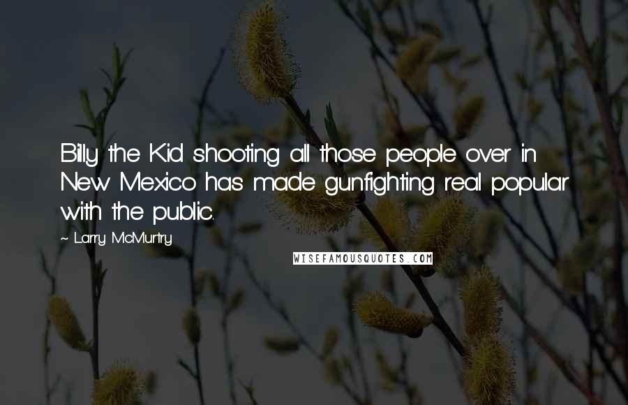 Larry McMurtry Quotes: Billy the Kid shooting all those people over in New Mexico has made gunfighting real popular with the public.