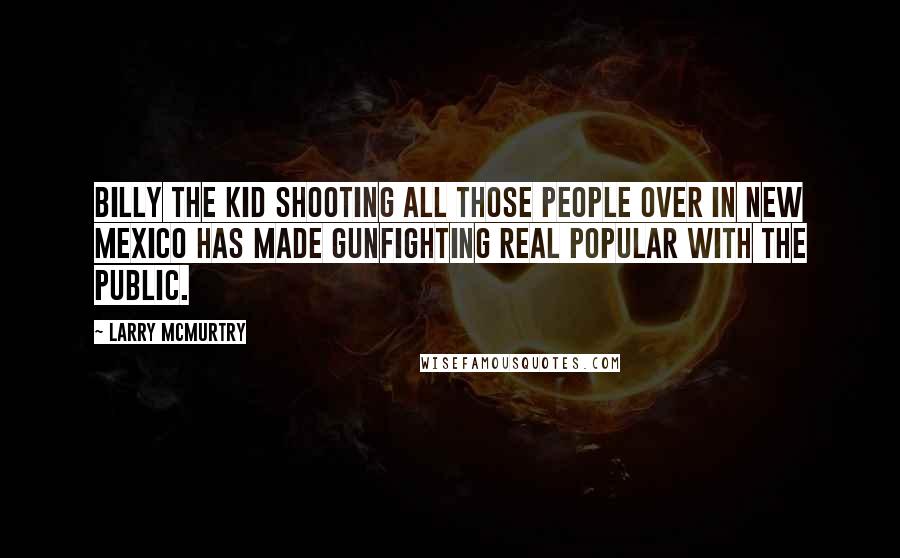 Larry McMurtry Quotes: Billy the Kid shooting all those people over in New Mexico has made gunfighting real popular with the public.