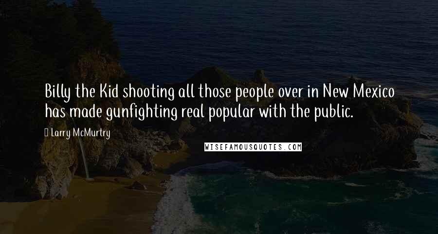 Larry McMurtry Quotes: Billy the Kid shooting all those people over in New Mexico has made gunfighting real popular with the public.
