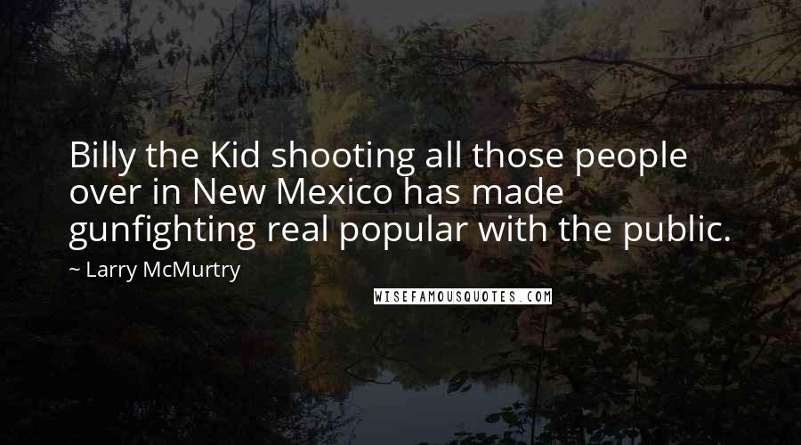 Larry McMurtry Quotes: Billy the Kid shooting all those people over in New Mexico has made gunfighting real popular with the public.