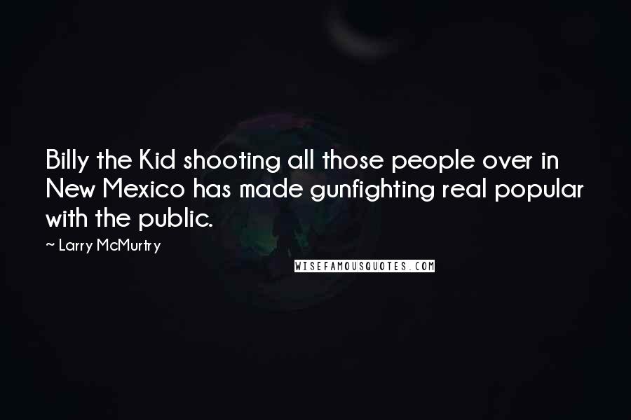 Larry McMurtry Quotes: Billy the Kid shooting all those people over in New Mexico has made gunfighting real popular with the public.