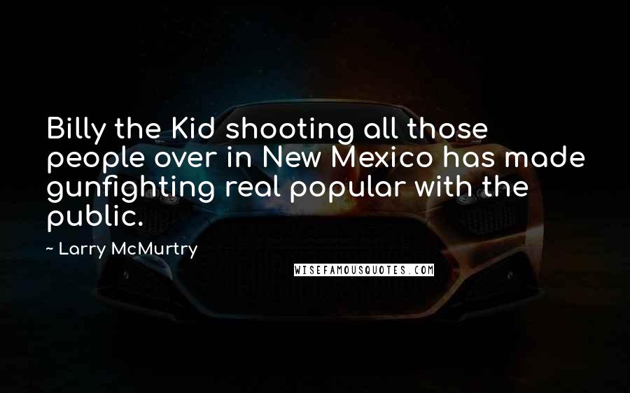 Larry McMurtry Quotes: Billy the Kid shooting all those people over in New Mexico has made gunfighting real popular with the public.