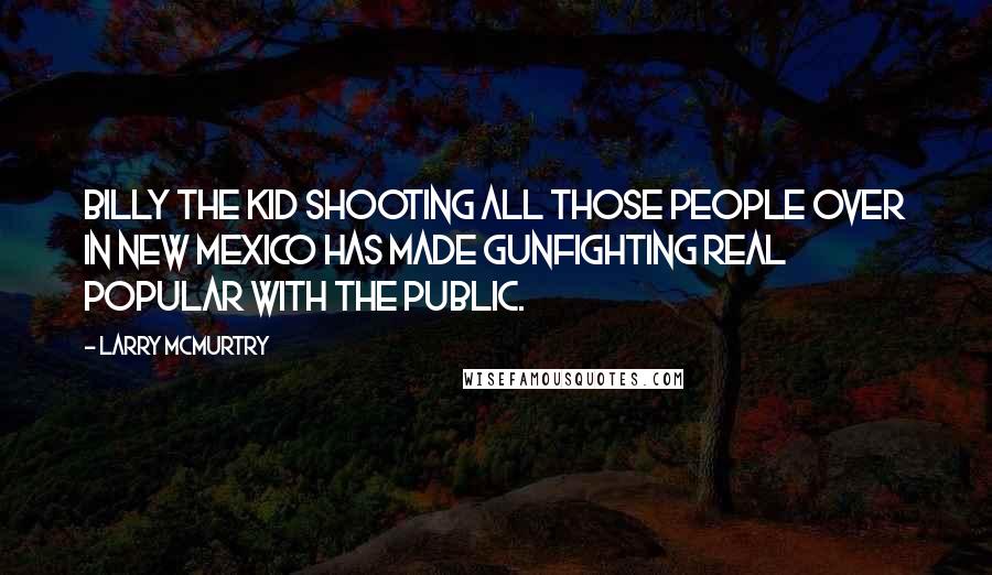 Larry McMurtry Quotes: Billy the Kid shooting all those people over in New Mexico has made gunfighting real popular with the public.