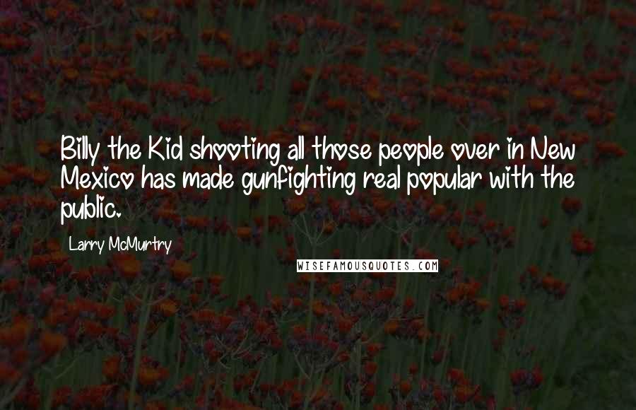 Larry McMurtry Quotes: Billy the Kid shooting all those people over in New Mexico has made gunfighting real popular with the public.