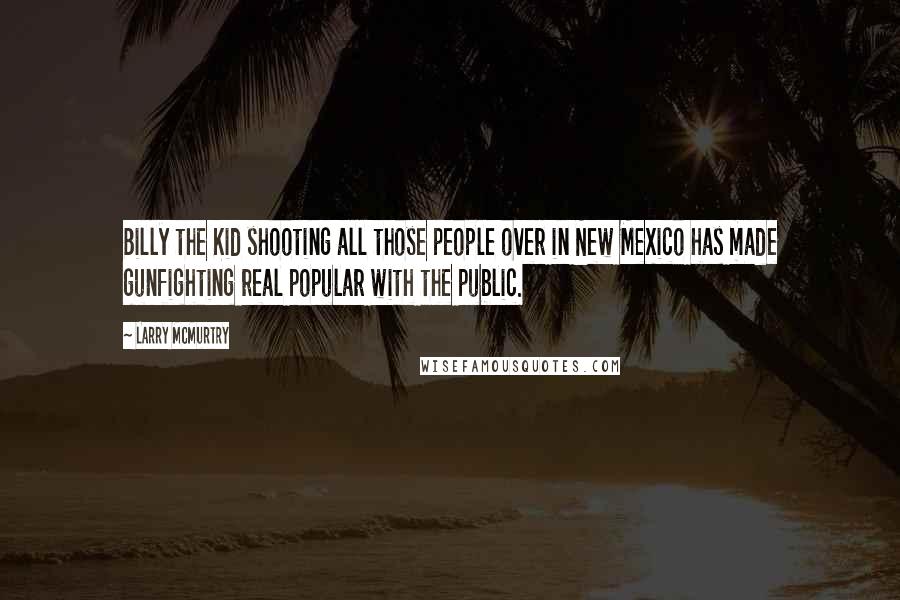 Larry McMurtry Quotes: Billy the Kid shooting all those people over in New Mexico has made gunfighting real popular with the public.