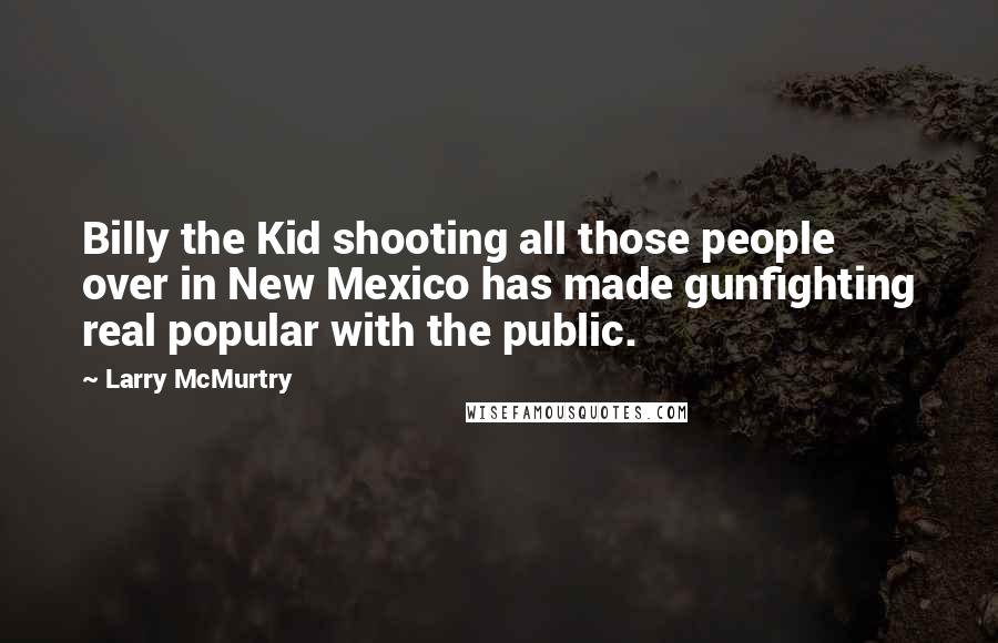 Larry McMurtry Quotes: Billy the Kid shooting all those people over in New Mexico has made gunfighting real popular with the public.