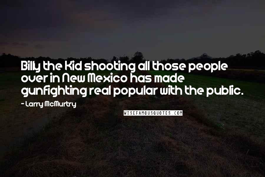 Larry McMurtry Quotes: Billy the Kid shooting all those people over in New Mexico has made gunfighting real popular with the public.