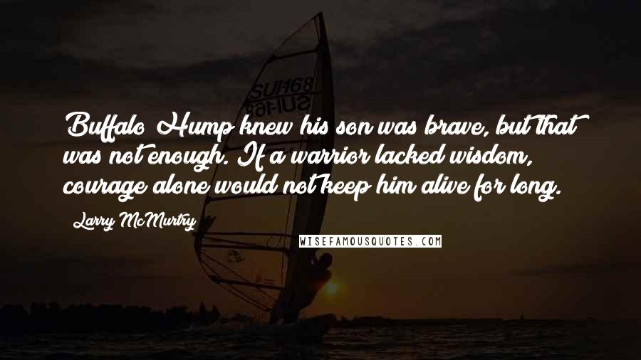 Larry McMurtry Quotes: Buffalo Hump knew his son was brave, but that was not enough. If a warrior lacked wisdom, courage alone would not keep him alive for long.
