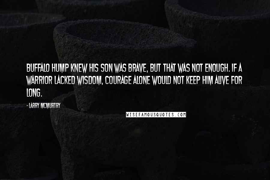 Larry McMurtry Quotes: Buffalo Hump knew his son was brave, but that was not enough. If a warrior lacked wisdom, courage alone would not keep him alive for long.
