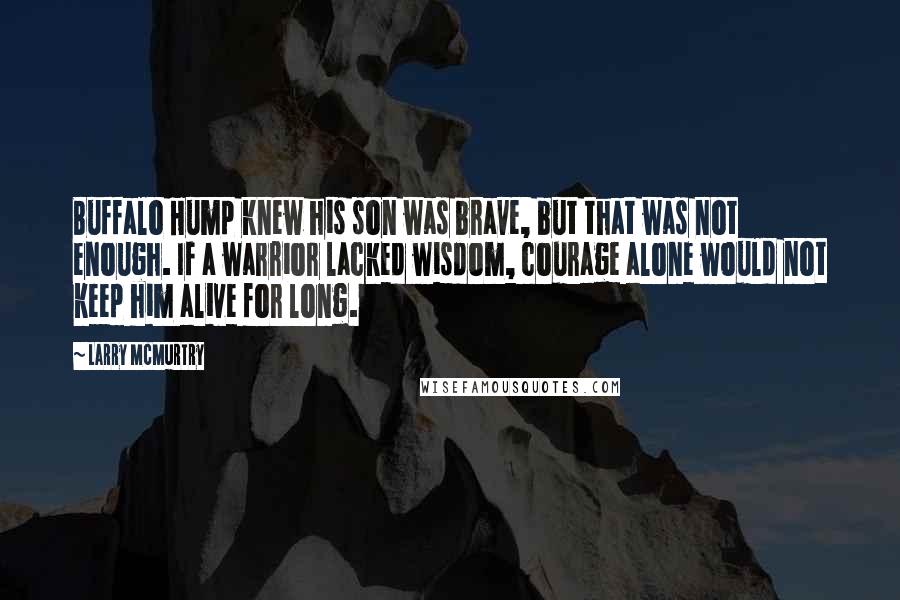 Larry McMurtry Quotes: Buffalo Hump knew his son was brave, but that was not enough. If a warrior lacked wisdom, courage alone would not keep him alive for long.