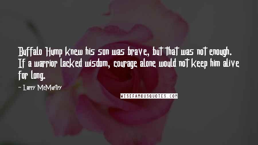 Larry McMurtry Quotes: Buffalo Hump knew his son was brave, but that was not enough. If a warrior lacked wisdom, courage alone would not keep him alive for long.