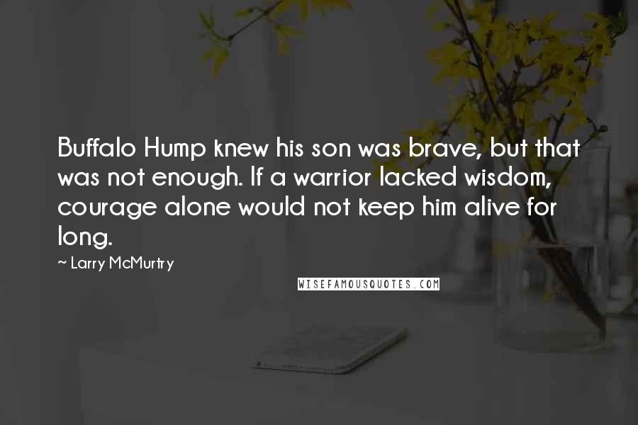 Larry McMurtry Quotes: Buffalo Hump knew his son was brave, but that was not enough. If a warrior lacked wisdom, courage alone would not keep him alive for long.