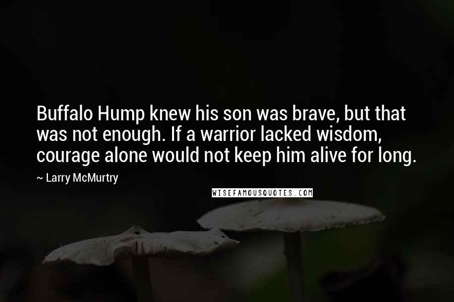 Larry McMurtry Quotes: Buffalo Hump knew his son was brave, but that was not enough. If a warrior lacked wisdom, courage alone would not keep him alive for long.