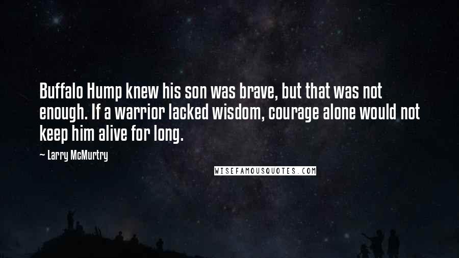 Larry McMurtry Quotes: Buffalo Hump knew his son was brave, but that was not enough. If a warrior lacked wisdom, courage alone would not keep him alive for long.